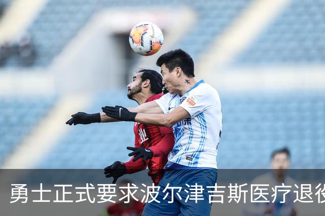勇士正式要求波尔津吉斯医疗退役！向NBA提交证据，拒绝支付工资