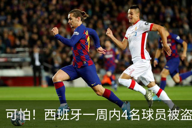 可怕！西班牙一周内4名球员被盗：里科和古拉茨两家被持枪械抢劫
