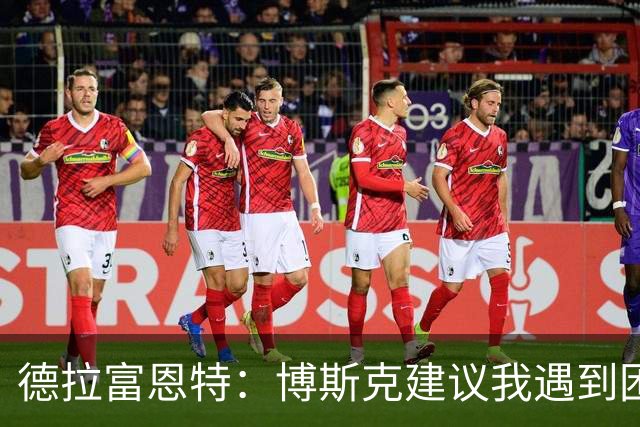 德拉富恩特：博斯克建议我遇到困难时保持冷静，我从不看媒体